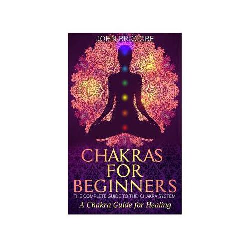 Chakras: Chakras for Beginners: The Complete Guide to the Chakra System: A Chakra Guide for Healing