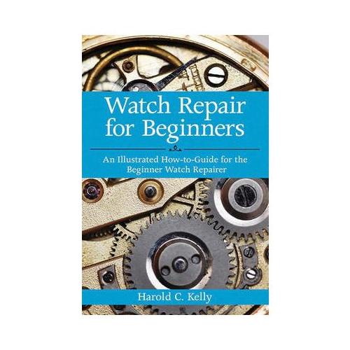 Watch Repair for Beginners: An Illustrated How-To Guide for the Beginner Watch Repairer