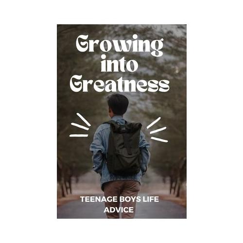 Growing into Greatness: Life Advice for Teenage Boys