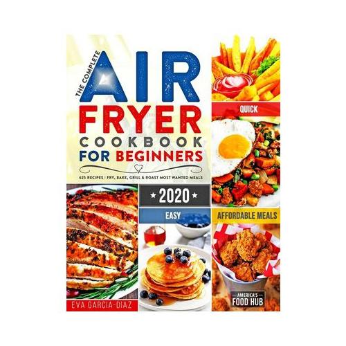 The Complete Air Fryer Cookbook for Beginners 2020: 625 Affordable, Quick & Easy Air Fryer Recipes for Smart People on a Budget - Fry, Bake, Grill & R