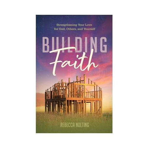 Building Faith: Strengthening Your Love for God, Others, and Yourself: Strengthening Your Love for God, Others and Yourself