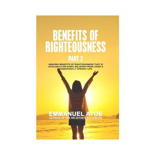 The Benefits Of Righteousness [Part 2]: Amazing Benefits of Righteousness that is available for every believer from living a consistently upright life
