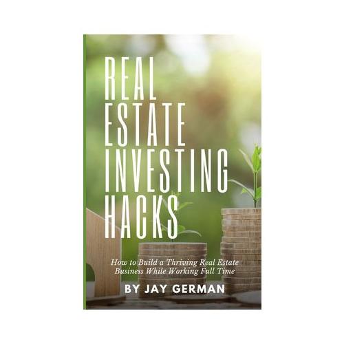 Real Estate Investing Hacks: How to Build a Thriving Real Estate Business While Working Full Time