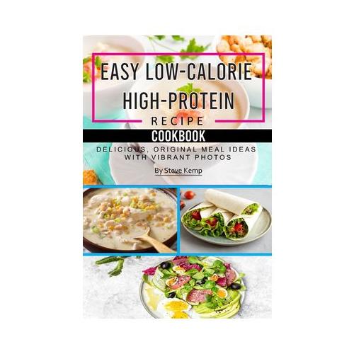 Easy Low-Calorie High-Protein Recipe Cookbook: Delicious, Original Meal Ideas with Vibrant Photos