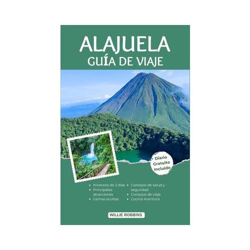 Alajuela Gu a de Viaje: La gu a actualizada para un viaje inolvidable a la tierra de la aventura, la naturaleza y la hospitalidad.