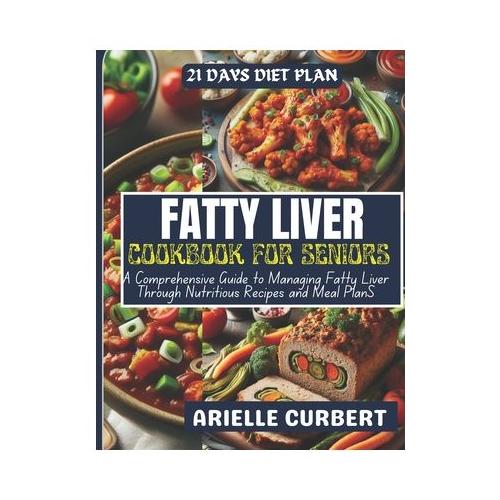 Fatty Liver Cookbook For Seniors: A Comprehensive Guide to Managing Fatty Liver Through Nutritious Recipes and Meal Plans