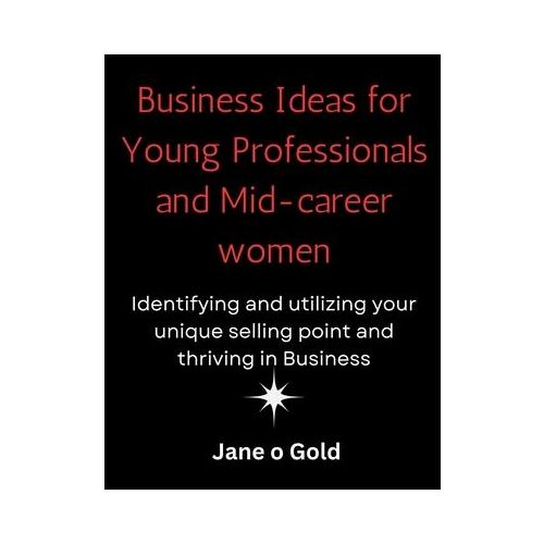 Business Ideas for Young Professionals and Mid-Career Women: : Identifying and utilizing your unique selling point and thriving in Business
