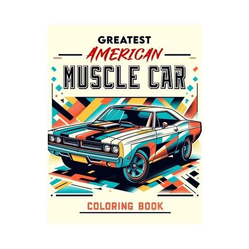 Greatest American Muscle Car Coloring Book: Unleash Your Inner Speed Demon! Get Ready to Rev Your Engines with This Collection of the Greatest America