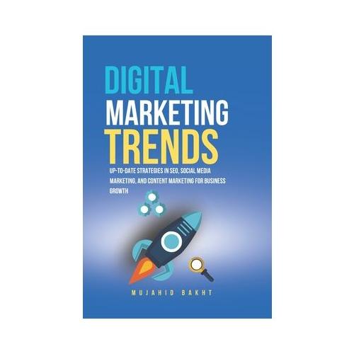 Digital Marketing Trends: Up-To-Date Strategies in Seo, Social Media Marketing, and Content Marketing for Business Growth
