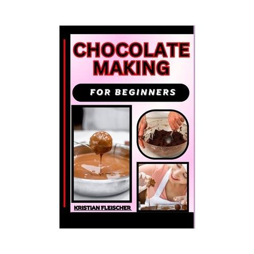 Chocolate Making for Beginners: The Complete Practice Guide On Easy Illustrated Procedures, Techniques, Skills And Knowledge On How To make Chocolate
