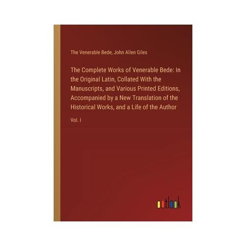 The Complete Works of Venerable Bede: In the Original Latin, Collated With the Manuscripts, and Various Printed Editions, Accompanied by a New Transla