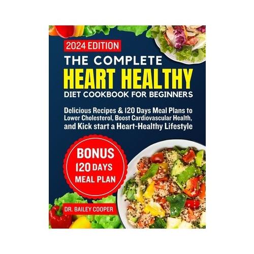 The complete heart healthy diet cookbook for beginners 2024: Delicious Recipes & 120 Days Meal Plans to Lower Cholesterol, Boost Cardiovascular Health