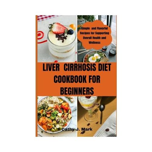 LIVEr CIRRHOSIS DIET COOKBOOK FOR BEGINNERS: Simple and Flavorful Recipes for Supporting Overall Health and Wellness