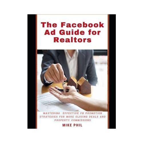 The Facebook Ad Guide for Realtors: Mastering Effective FB Meta Promotion Strategies for Closing More Deals and Getting More Commissions