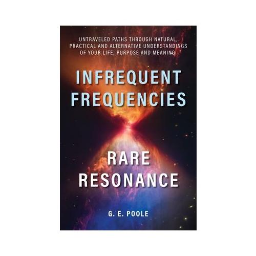 Infrequent Frequencies, Rare Resonance: Untravelled Paths Through Natural, Practical and Alternative Understandings of Your Life, Purpose and Meaning