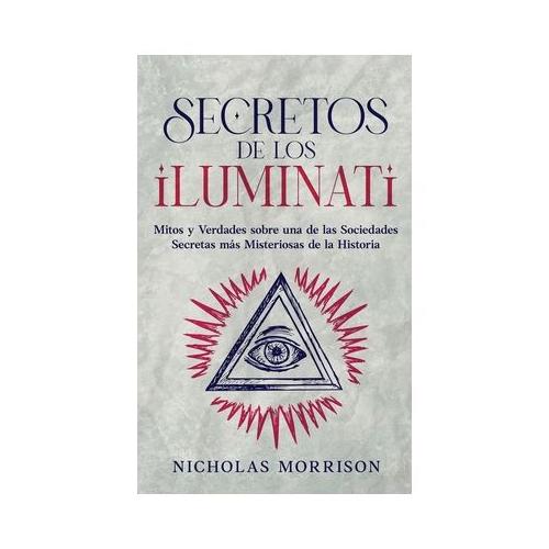 Secretos de los Iluminati: Mitos y Verdades sobre una de las Sociedades Secretas m s Misteriosas de la Historia