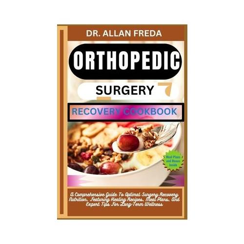 Orthopedic Surgery Recovery Cookbook: A Comprehensive Guide To Optimal Surgery Recovery Nutrition, Featuring Healing Recipes, Meal Plans, And Expert T