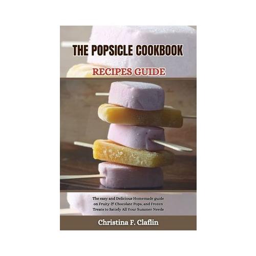 The Popsicle Cookbook Recipes Guide: The easy and Delicious Homemade guide on Fruity & Chocolate Pops, and Frozen Treats to Satisfy All Your Summer Ne