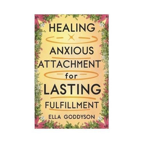 Healing Anxious Attachment for Lasting Fulfillment: Anxious Attachment Recovery: Breaking Free From Anxiety, Steps Towards Self-Acceptance And Secure