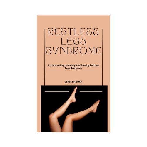 Restless Legs Syndrome: Understanding, Avoiding, And Beating Restless Legs Syndrome