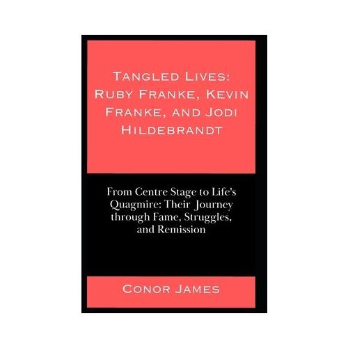 Tangled Lives: Ruby Franke, Kevin Franke, and Jodi Hildebrandt: From Centre Stage to Life's Quagmire: Their Journey through Fame, Str