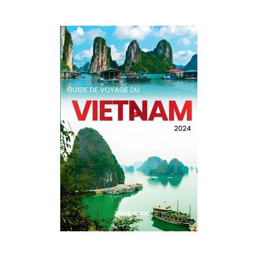 Guide de Voyage Du Vietnam 2024: "Itin raires d'experts, conseils locaux et l ments essentiels pour les d butants: Votre guide complet pour d couvrir