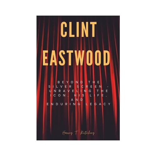 Clint Eastwood: Beyond the Silver Screen - Unraveling the Icon, His Life, and Enduring Legacy