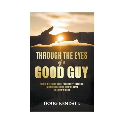 Through the Eyes of a Good Guy: a frank discussion about "good guy" husbands, relationships and the amazing power of a wife's touch