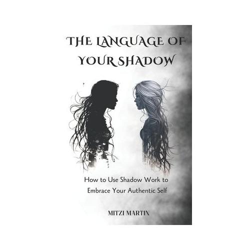 The Language Of Your Shadow: How to Use Shadow Work to Embrace Your Authentic Self