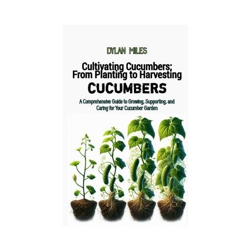 Cultivating Cucumbers: From Planting to Harvesting: A Comprehensive Guide to Growing, Supporting, and Caring for Your Cucumber Garden