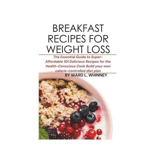 Breakfast Recipes for Weight Loss: The Essential Guide to Super-Affordable 101 Delicious Recipes for the Health-Conscious Cook Build your own calorie-