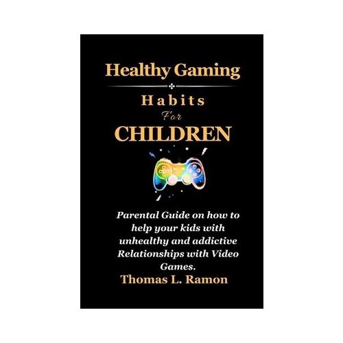 Healthy Gaming Habits For Children: Parental Guide on how to help your kids with unhealthy and addictive Relationships with Video Games.