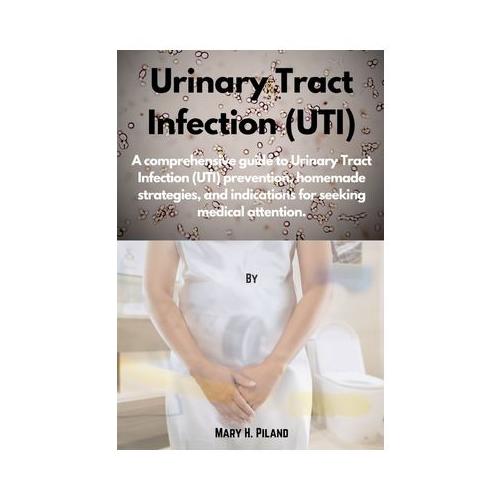Urinary Tract Infection (UTI): A comprehensive guide to Urinary Tract Infection (UTI) prevention, homemade strategies, and indications for seeking me
