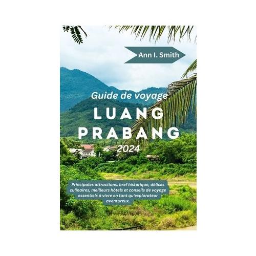 Guide de Voyage Luang Prabang 2024: Principales attractions, bref historique, d lices culinaires, meilleurs h tels et conseils de voyage essentiels